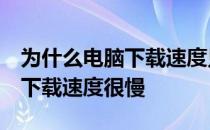 为什么电脑下载速度只有几百kb 为什么电脑下载速度很慢