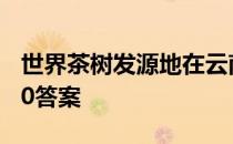 世界茶树发源地在云南镇沅县吗 蚂蚁新村5.10答案
