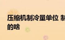 压缩机制冷量单位 制冷压缩机的制冷量代表的啥
