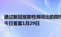 通过新冠核酸检测得出的阴性结果，有效期是多久 蚂蚁庄园今日答案1月29日