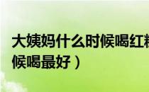 大姨妈什么时候喝红糖水最好（红糖水什么时候喝最好）