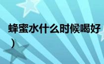 蜂蜜水什么时候喝好（喝蜂蜜水的最佳时间表）