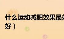 什么运动减肥效果最好（什么运动减肥效果最好）