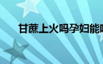 甘蔗上火吗孕妇能吃吗（甘蔗上火吗）