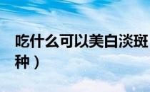 吃什么可以美白淡斑（8种淡斑食物你吃过几种）