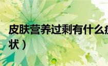皮肤营养过剩有什么症状（皮肤营养过剩的症状）