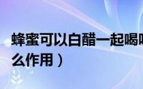 蜂蜜可以白醋一起喝吗（蜂蜜和醋一起喝有什么作用）