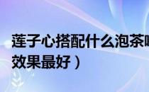 莲子心搭配什么泡茶喝最合适（莲子心怎么吃效果最好）