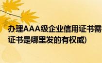 办理AAA级企业信用证书需要什么资料(企业信用等级AAA证书是哪里发的有权威)