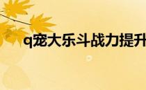 q宠大乐斗战力提升(q宠大乐斗活跃度)