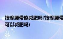 按摩腰带能减肥吗?按摩腰带减肥有没有副作用(腰部按摩带可以减肥吗)