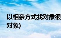 以相亲方式找对象很靠谱吗(靠相亲才能找到对象)