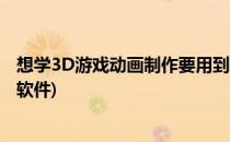 想学3D游戏动画制作要用到哪些软件(3d动画制作需要哪些软件)