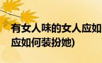 有女人味的女人应如何装扮(有女人味的女人应如何装扮她)