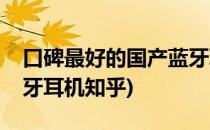 口碑最好的国产蓝牙耳机(口碑最好的国产蓝牙耳机知乎)