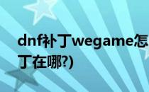 dnf补丁wegame怎么找(wegame中dnf补丁在哪?)