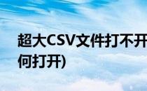 超大CSV文件打不开怎么办(csv文件很大,如何打开)