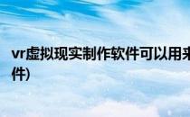 vr虚拟现实制作软件可以用来制作什么(vr设计与制作要用软件)
