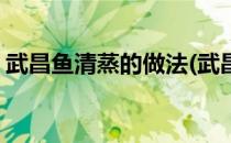 武昌鱼清蒸的做法(武昌鱼清蒸的做法几分钟)