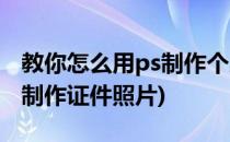 教你怎么用ps制作个人证件照的照片(ps自己制作证件照片)
