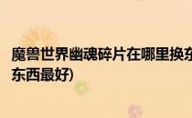 魔兽世界幽魂碎片在哪里换东西(魔兽世界幽魂碎片在哪里换东西最好)