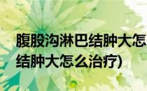 腹股沟淋巴结肿大怎么治疗(男性腹股沟淋巴结肿大怎么治疗)