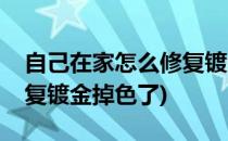 自己在家怎么修复镀金掉色(自己在家怎么修复镀金掉色了)