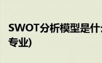 SWOT分析模型是什么(swot分析模型是什么专业)