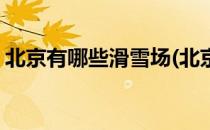 北京有哪些滑雪场(北京有哪些滑雪场比较好)