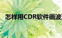 怎样用CDR软件画波浪线(cdr制作波浪线)