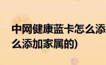 中网健康蓝卡怎么添加家属(中网健康蓝卡怎么添加家属的)