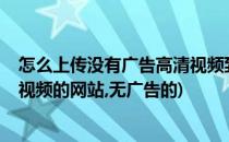 怎么上传没有广告高清视频到网站上_可在线播放(可以上传视频的网站,无广告的)