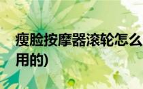 瘦脸按摩器滚轮怎么用(瘦脸按摩器滚轮怎么用的)