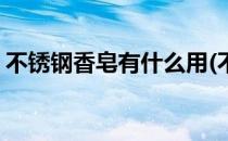不锈钢香皂有什么用(不锈钢香皂有什么作用)