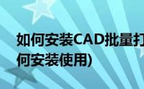 如何安装CAD批量打印软件(cad批量打印如何安装使用)