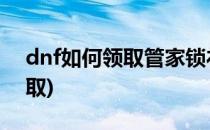 dnf如何领取管家锁礼包(dnfqq管家礼包领取)
