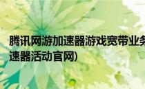 腾讯网游加速器游戏宽带业务预约活动内容简介(腾讯网游加速器活动官网)
