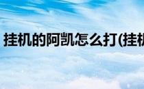 挂机的阿凯怎么打(挂机的阿凯第三回合挂机)