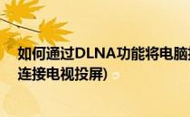 如何通过DLNA功能将电脑投屏到超级电视(电视dlna怎么连接电视投屏)