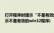 打开程序时提示“不是有效的Win32位应用程序”(应用显示不是有效的win32程序)