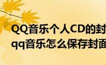 QQ音乐个人CD的封面要怎么制作比较好看(qq音乐怎么保存封面)