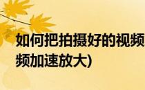 如何把拍摄好的视频加速(如何把拍摄好的视频加速放大)
