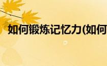 如何锻炼记忆力(如何提高记忆力和专注力)