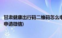 甘肃健康出行码二维码怎么申请(甘肃健康出行码二维码怎么申请微信)