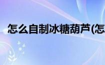 怎么自制冰糖葫芦(怎么自制冰糖葫芦视频)