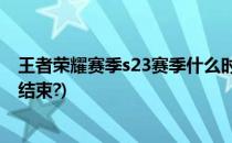 王者荣耀赛季s23赛季什么时候结束(王者S23赛季什么时候结束?)
