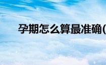 孕期怎么算最准确(如何算孕期最准确)