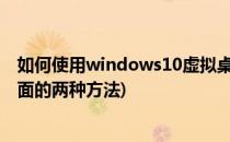 如何使用windows10虚拟桌面功能(教你使用win10虚拟桌面的两种方法)