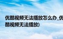 优酷视频无法播放怎么办_优酷视频看不了怎么办(为什么优酷视频无法播放)