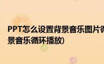 PPT怎么设置背景音乐图片循环一直播放(如何给ppt设置背景音乐循环播放)